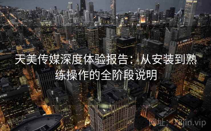 天美传媒深度体验报告:从安装到熟练操作的全阶段说明 天美传媒深度体验报告:从安装到熟练操作的全阶段说明