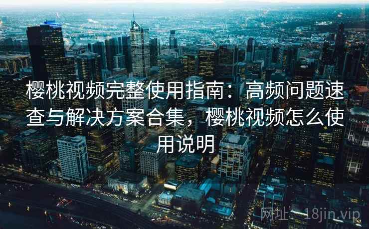 樱桃视频完整使用指南:高频问题速查与解决方案合集,樱桃视频怎么使用说明 樱桃视频完整使用指南:高频问题速查与解决方案合集,樱桃视频怎么使用说明