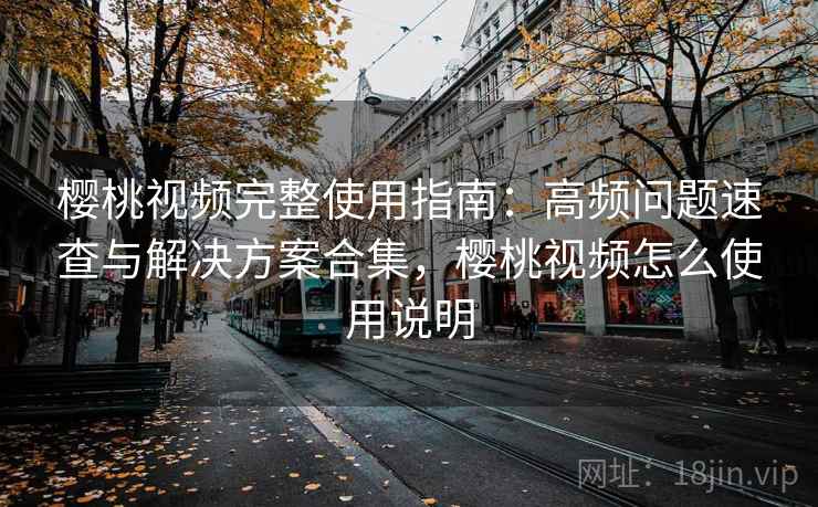 樱桃视频完整使用指南：高频问题速查与解决方案合集，樱桃视频怎么使用说明
