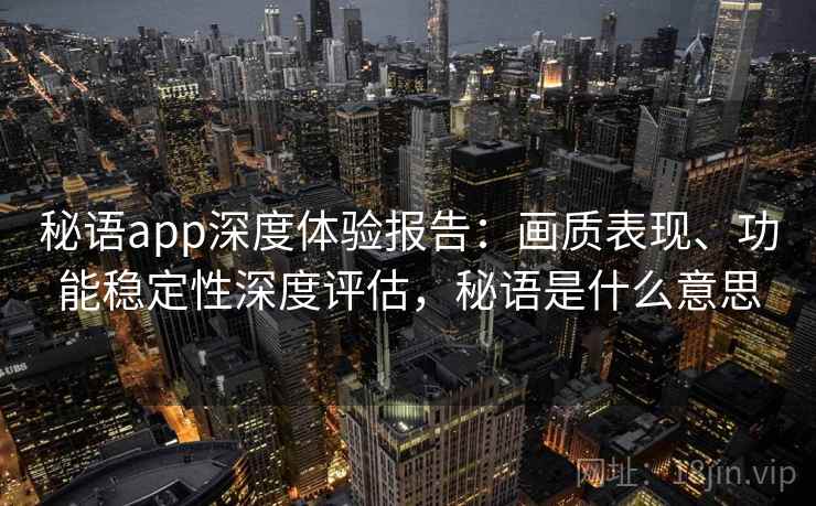 秘语app深度体验报告：画质表现、功能稳定性深度评估，秘语是什么意思