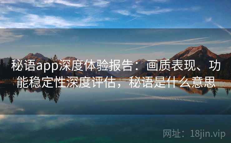 秘语app深度体验报告:画质表现、功能稳定性深度评估,秘语是什么意思 秘语app深度体验报告:画质表现、功能稳定性深度评估,秘语是什么意思