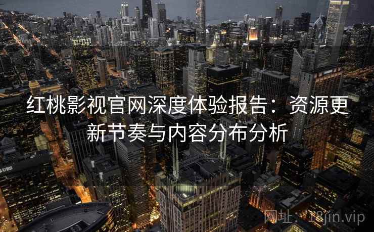 红桃影视官网深度体验报告：资源更新节奏与内容分布分析