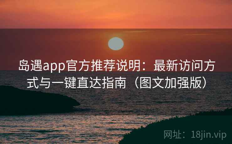 岛遇app官方推荐说明：最新访问方式与一键直达指南（图文加强版）