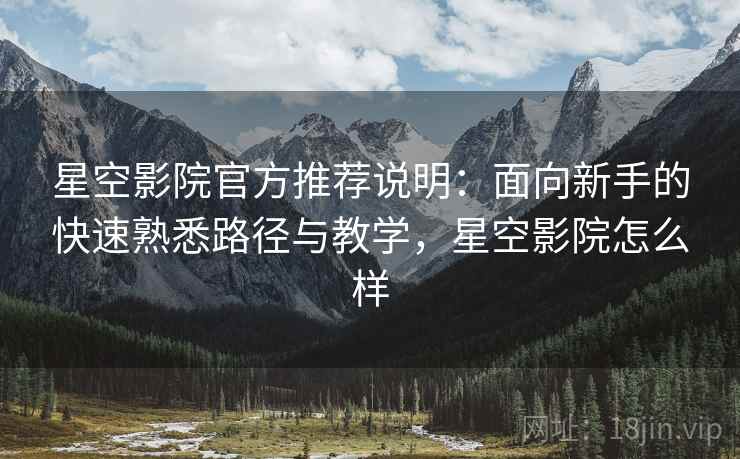 星空影院官方推荐说明：面向新手的快速熟悉路径与教学，星空影院怎么样