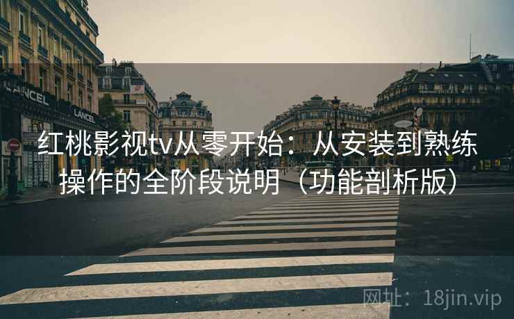 红桃影视tv从零开始:从安装到熟练操作的全阶段说明(功能剖析版) 红桃影视tv从零开始:从安装到熟练操作的全阶段说明(功能剖析版)
