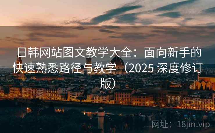日韩网站图文教学大全：面向新手的快速熟悉路径与教学（2025 深度修订版）
