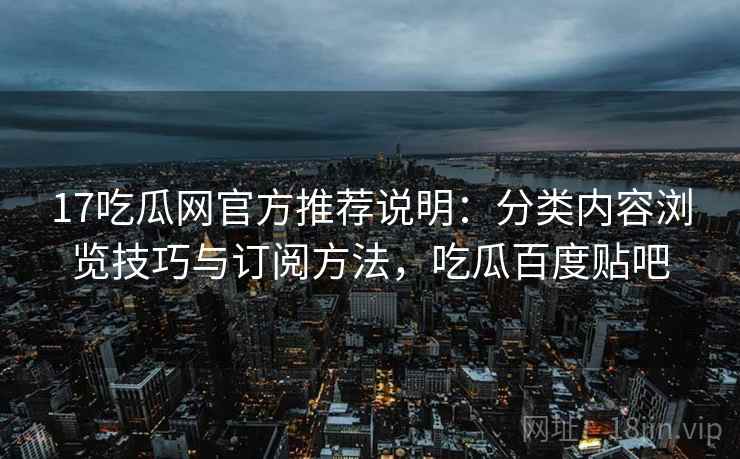 17吃瓜网官方推荐说明：分类内容浏览技巧与订阅方法，吃瓜百度贴吧