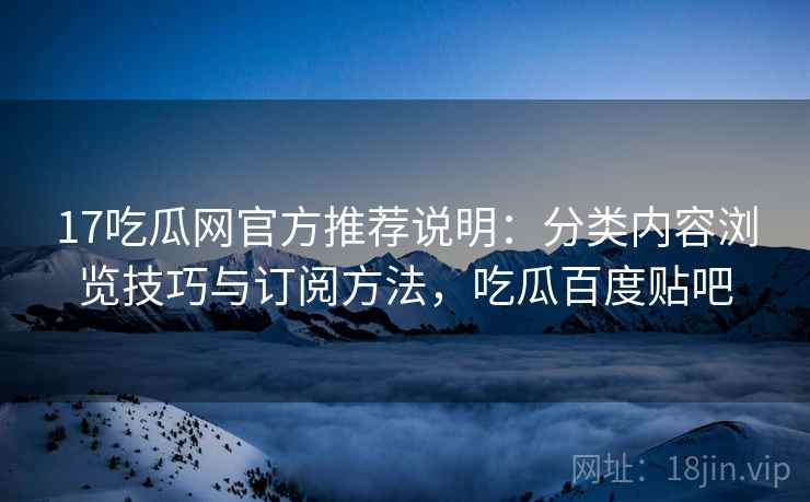 17吃瓜网官方推荐说明：分类内容浏览技巧与订阅方法，吃瓜百度贴吧