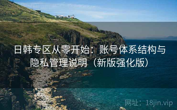 日韩专区从零开始:账号体系结构与隐私管理说明(新版强化版) 日韩专区从零开始:账号体系结构与隐私管理说明(新版强化版)