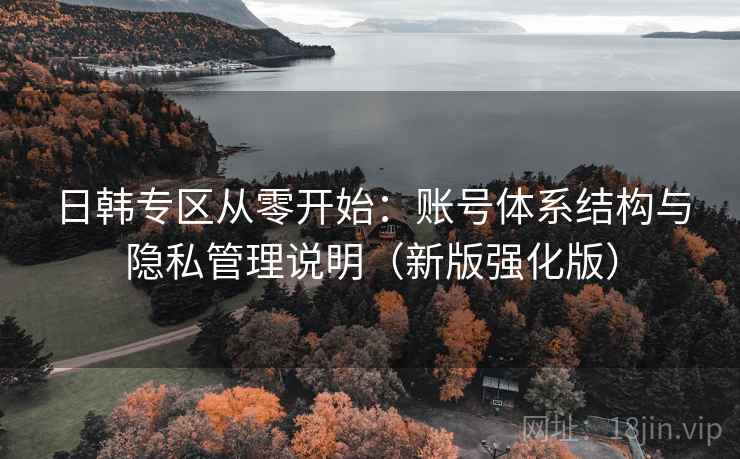 日韩专区从零开始：账号体系结构与隐私管理说明（新版强化版）