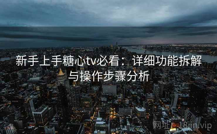 新手上手糖心tv必看：详细功能拆解与操作步骤分析