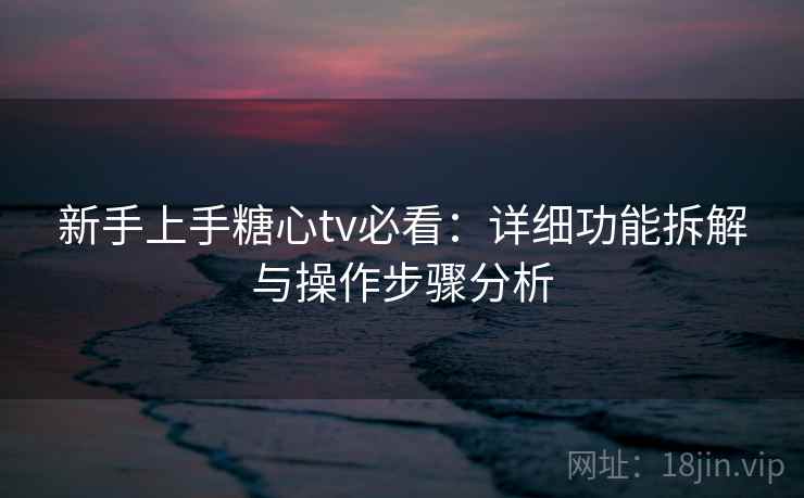 新手上手糖心tv必看:详细功能拆解与操作步骤分析 新手上手糖心tv必看:详细功能拆解与操作步骤分析