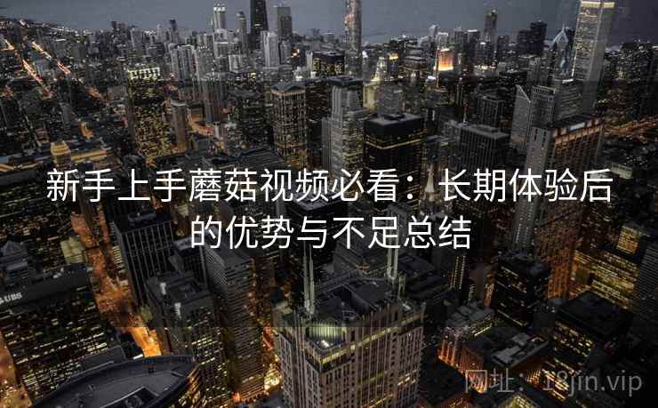 新手上手蘑菇视频必看：长期体验后的优势与不足总结