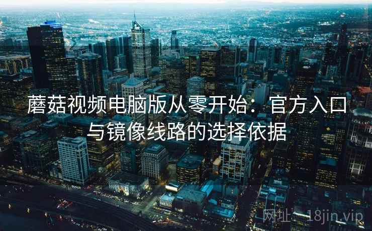 蘑菇视频电脑版从零开始:官方入口与镜像线路的选择依据 蘑菇视频电脑版从零开始:官方入口与镜像线路的选择依据