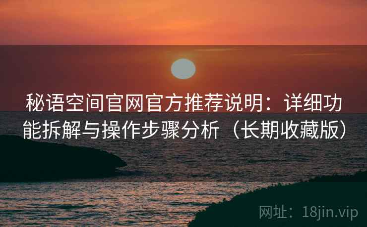 秘语空间官网官方推荐说明：详细功能拆解与操作步骤分析（长期收藏版）