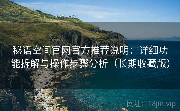 秘语空间官网官方推荐说明：详细功能拆解与操作步骤分析（长期收藏版）
