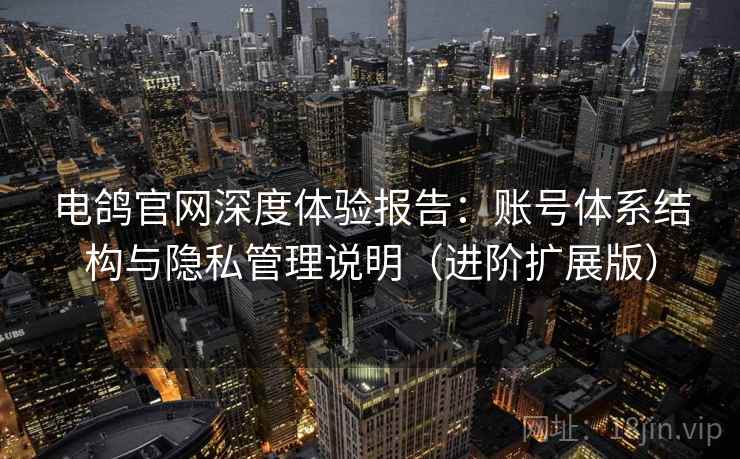 电鸽官网深度体验报告:账号体系结构与隐私管理说明(进阶扩展版) 电鸽官网深度体验报告:账号体系结构与隐私管理说明(进阶扩展版)