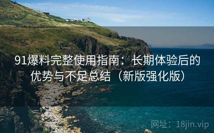 91爆料完整使用指南：长期体验后的优势与不足总结（新版强化版）