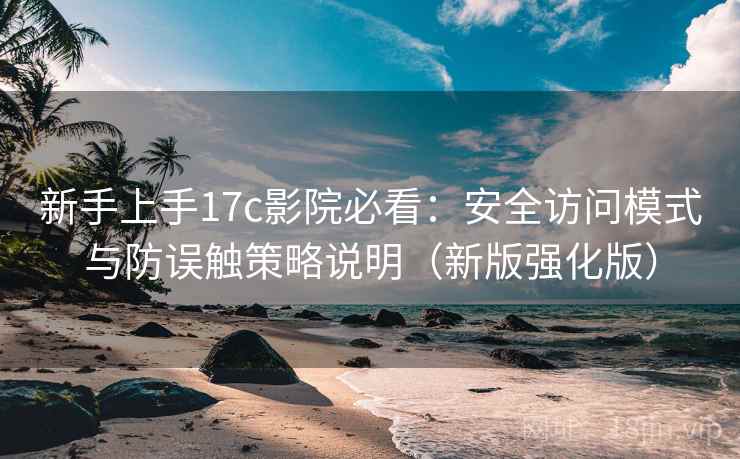 新手上手17c影院必看：安全访问模式与防误触策略说明（新版强化版）