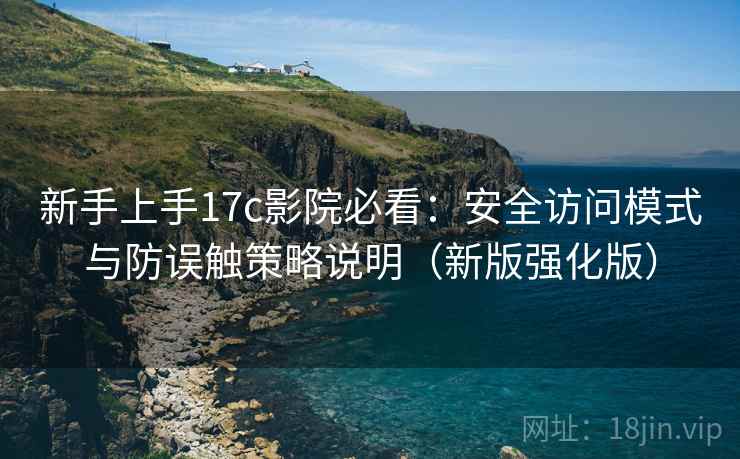 新手上手17c影院必看：安全访问模式与防误触策略说明（新版强化版）