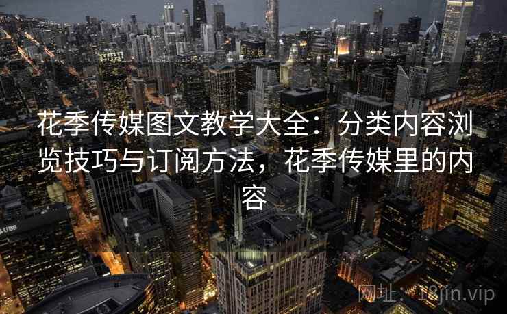 花季传媒图文教学大全：分类内容浏览技巧与订阅方法，花季传媒里的内容
