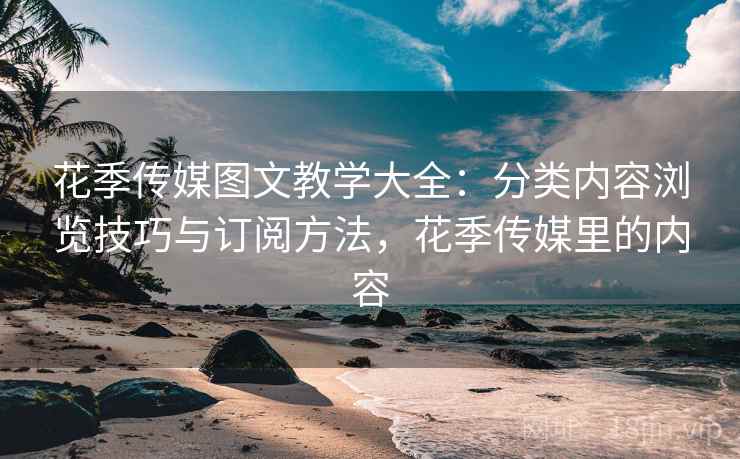 花季传媒图文教学大全:分类内容浏览技巧与订阅方法,花季传媒里的内容 花季传媒图文教学大全:分类内容浏览技巧与订阅方法,花季传媒里的内容
