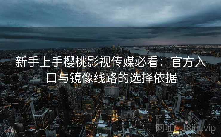 新手上手樱桃影视传媒必看:官方入口与镜像线路的选择依据 新手上手樱桃影视传媒必看:官方入口与镜像线路的选择依据