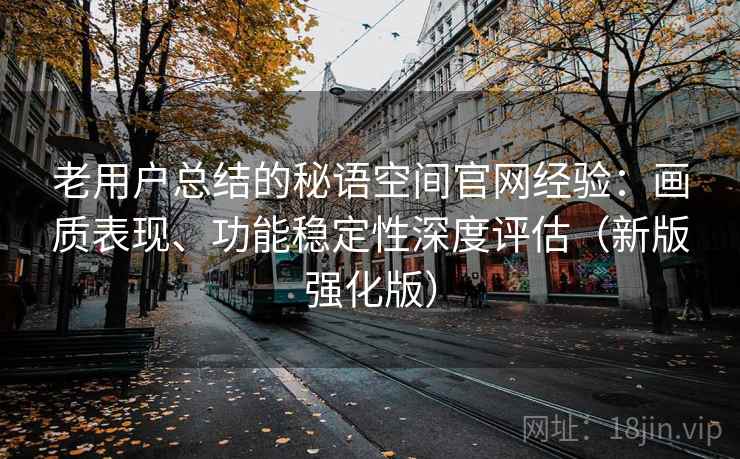 老用户总结的秘语空间官网经验：画质表现、功能稳定性深度评估（新版强化版）