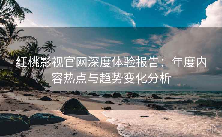 红桃影视官网深度体验报告:年度内容热点与趋势变化分析 红桃影视官网深度体验报告:年度内容热点与趋势变化分析