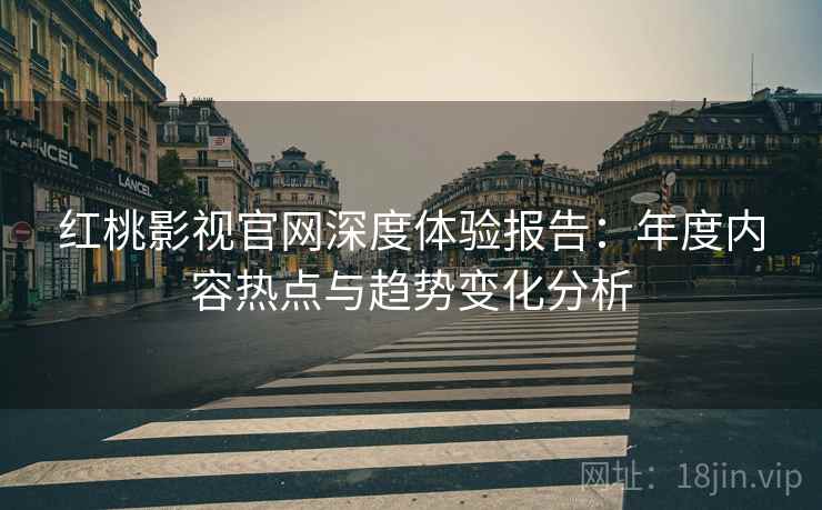 红桃影视官网深度体验报告：年度内容热点与趋势变化分析
