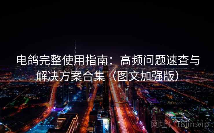 电鸽完整使用指南：高频问题速查与解决方案合集（图文加强版）
