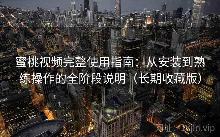 蜜桃视频完整使用指南：从安装到熟练操作的全阶段说明（长期收藏版）