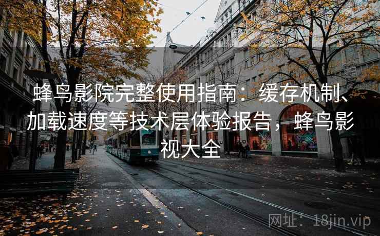 蜂鸟影院完整使用指南:缓存机制、加载速度等技术层体验报告,蜂鸟影视大全 蜂鸟影院完整使用指南:缓存机制、加载速度等技术层体验报告,蜂鸟影视大全