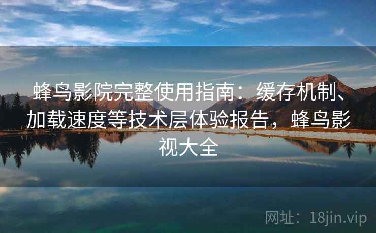 蜂鸟影院完整使用指南：缓存机制、加载速度等技术层体验报告，蜂鸟影视大全