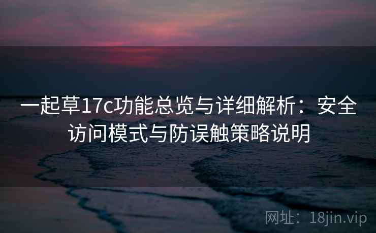 一起草17c功能总览与详细解析：安全访问模式与防误触策略说明