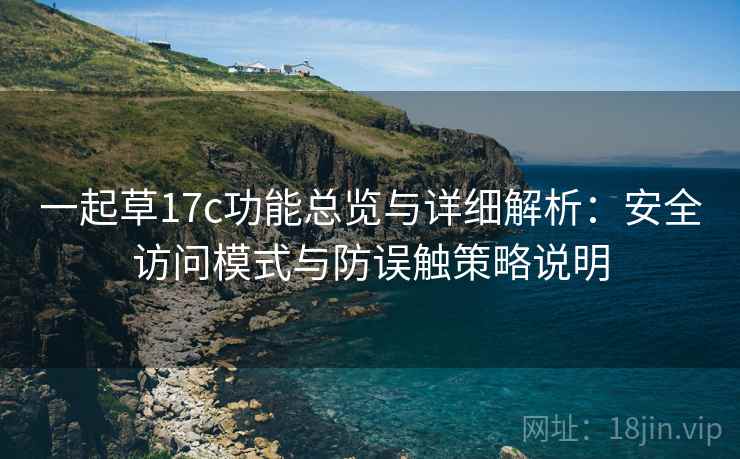 一起草17c功能总览与详细解析:安全访问模式与防误触策略说明 一起草17c功能总览与详细解析:安全访问模式与防误触策略说明